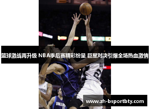 篮球激战再升级 NBA季后赛精彩纷呈 巨星对决引爆全场热血激情