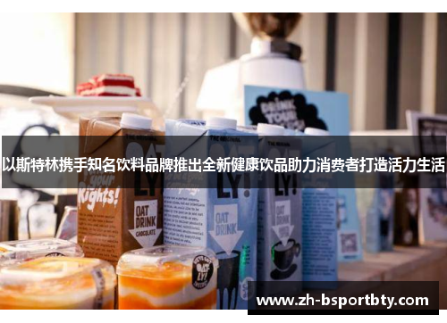 以斯特林携手知名饮料品牌推出全新健康饮品助力消费者打造活力生活