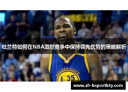 杜兰特如何在NBA激烈竞争中保持领先优势的策略解析