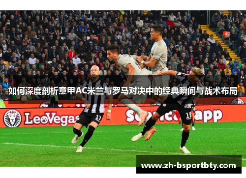 如何深度剖析意甲AC米兰与罗马对决中的经典瞬间与战术布局