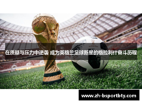 在质疑与压力中逆袭 成为英格兰足球新星的格拉利什奋斗历程