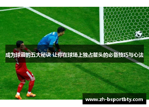 成为球霸的五大秘诀 让你在球场上独占鳌头的必备技巧与心法