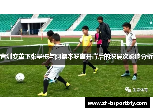 青训变革下张呈栋与阿德本罗离开背后的深层次影响分析
