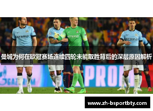 曼城为何在欧冠赛场连续四轮未能取胜背后的深层原因解析