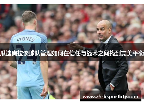 瓜迪奥拉谈球队管理如何在信任与战术之间找到完美平衡