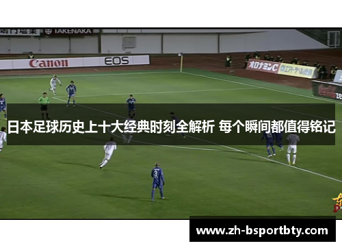 日本足球历史上十大经典时刻全解析 每个瞬间都值得铭记