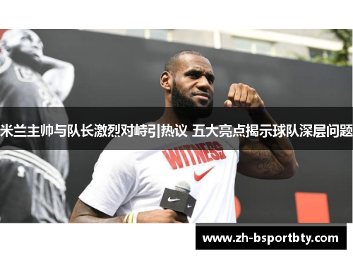 米兰主帅与队长激烈对峙引热议 五大亮点揭示球队深层问题