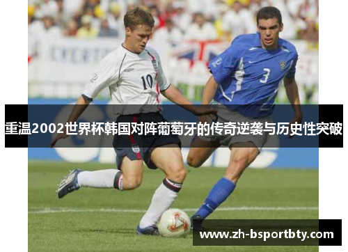 重温2002世界杯韩国对阵葡萄牙的传奇逆袭与历史性突破