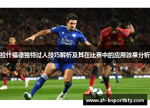 拉什福德独特过人技巧解析及其在比赛中的应用效果分析
