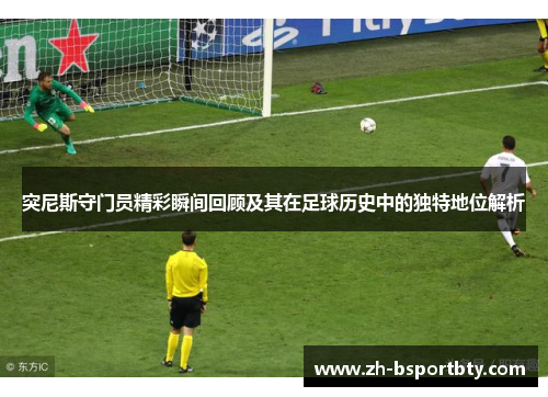 突尼斯守门员精彩瞬间回顾及其在足球历史中的独特地位解析
