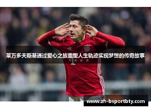 莱万多夫斯基通过爱心之旅重塑人生轨迹实现梦想的传奇故事