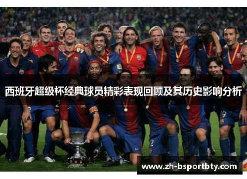西班牙超级杯经典球员精彩表现回顾及其历史影响分析